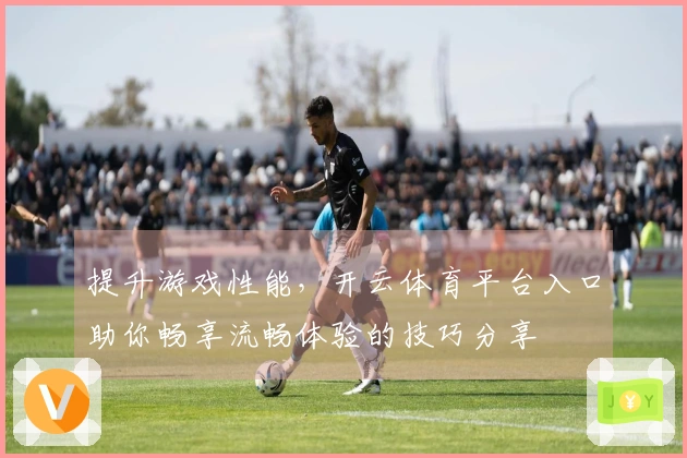 提升游戏性能,开云体育平台入口助你畅享流畅体验的技巧分享