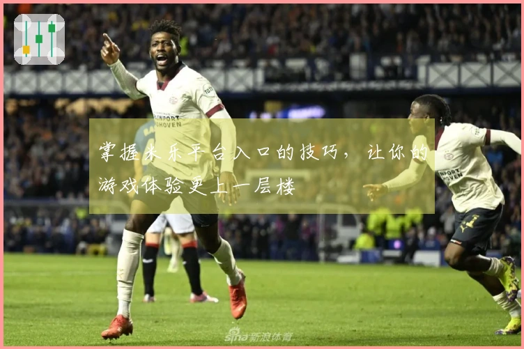 掌握米乐平台入口的技巧，让你的游戏体验更上一层楼