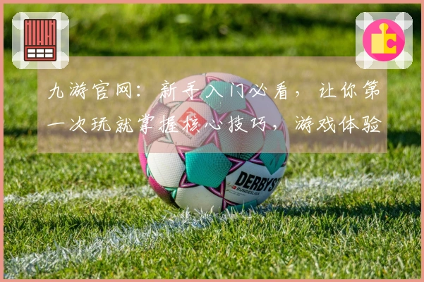 九游官网：新手入门必看，让你第一次玩就掌握核心技巧，游戏体验翻倍！