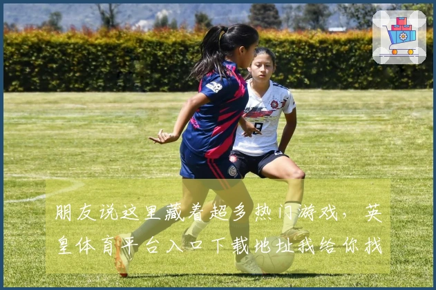 朋友说这里藏着超多热门游戏，英皇体育平台入口下载地址我给你找到了！