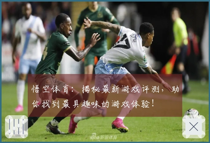 悟空体育：揭秘最新游戏评测，助你找到最具趣味的游戏体验！