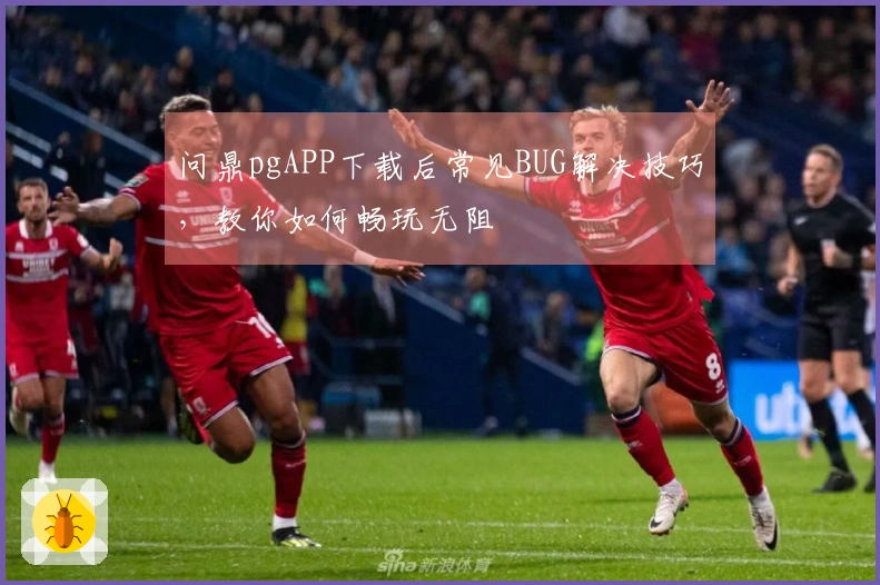 问鼎pgAPP下载后常见BUG解决技巧，教你如何畅玩无阻