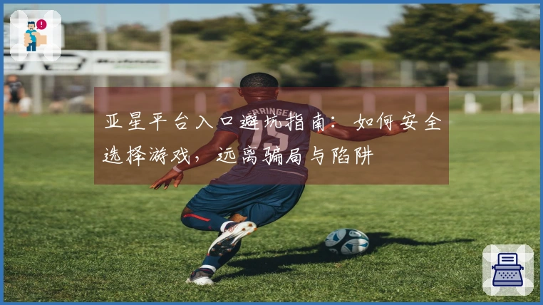 亚星平台入口避坑指南：如何安全选择游戏，远离骗局与陷阱