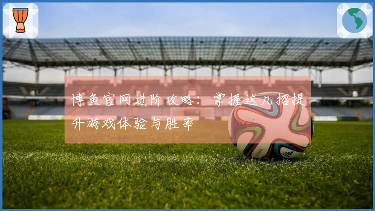 博鱼官网进阶攻略：掌握这几招提升游戏体验与胜率