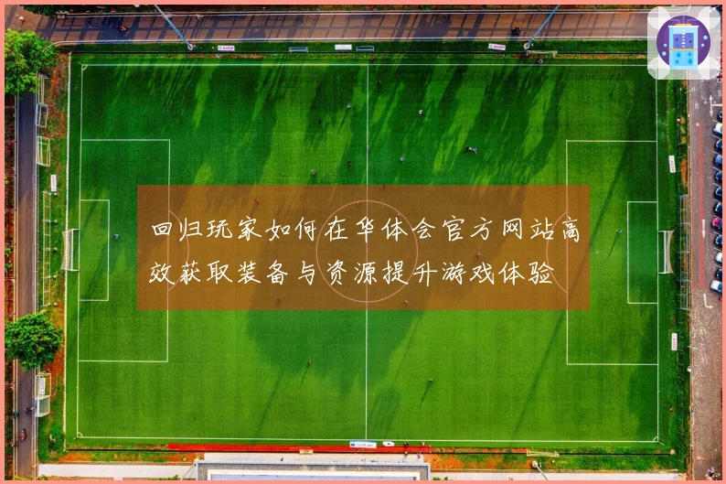 回归玩家如何在华体会官方网站高效获取装备与资源提升游戏体验