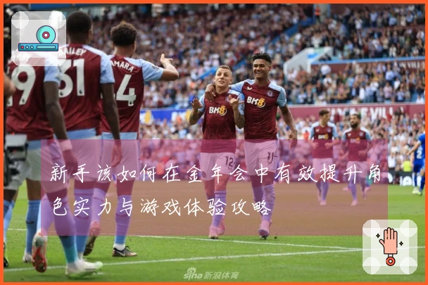 新手该如何在金年会中有效提升角色实力与游戏体验攻略