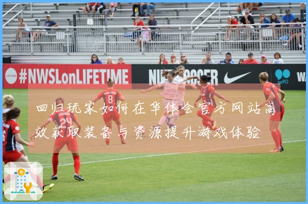 回归玩家如何在华体会官方网站高效获取装备与资源提升游戏体验