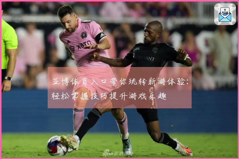 亚博体育入口带你玩转新游体验：轻松掌握技巧提升游戏乐趣