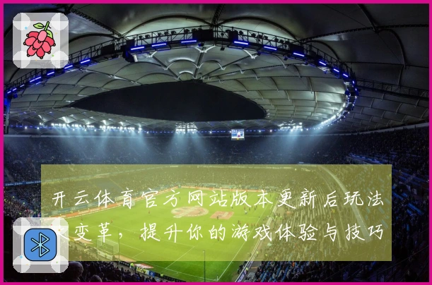 开云体育官方网站版本更新后玩法大变革，提升你的游戏体验与技巧！