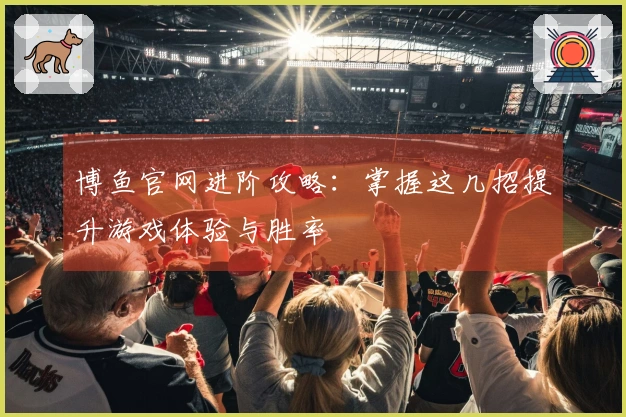 博鱼官网进阶攻略：掌握这几招提升游戏体验与胜率