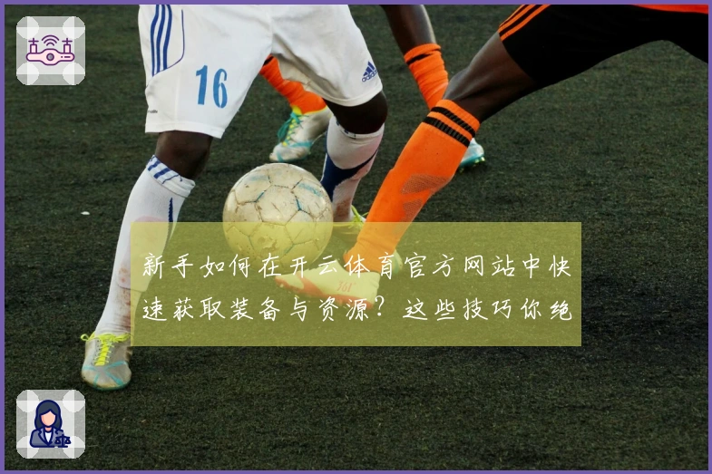 新手如何在开云体育官方网站中快速获取装备与资源？这些技巧你绝不能错过！