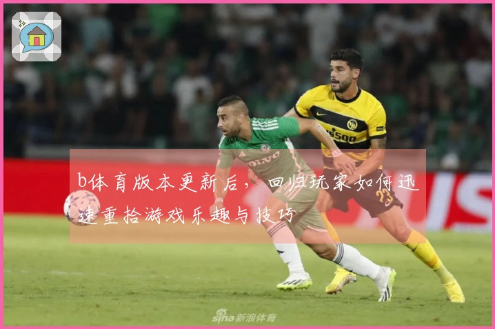 b体育版本更新后，回归玩家如何迅速重拾游戏乐趣与技巧