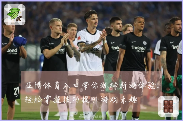 亚博体育入口带你玩转新游体验：轻松掌握技巧提升游戏乐趣