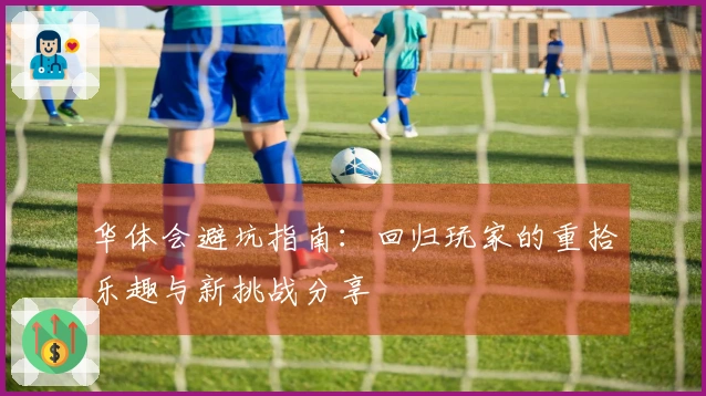 华体会避坑指南：回归玩家的重拾乐趣与新挑战分享