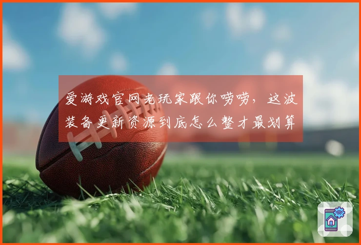 爱游戏官网老玩家跟你唠唠，这波装备更新资源到底怎么整才最划算！