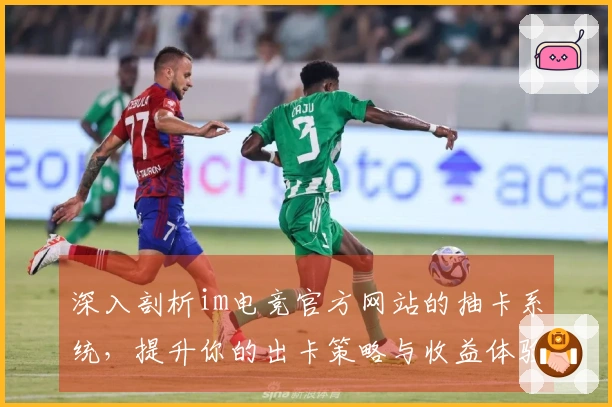 深入剖析im电竞官方网站的抽卡系统，提升你的出卡策略与收益体验