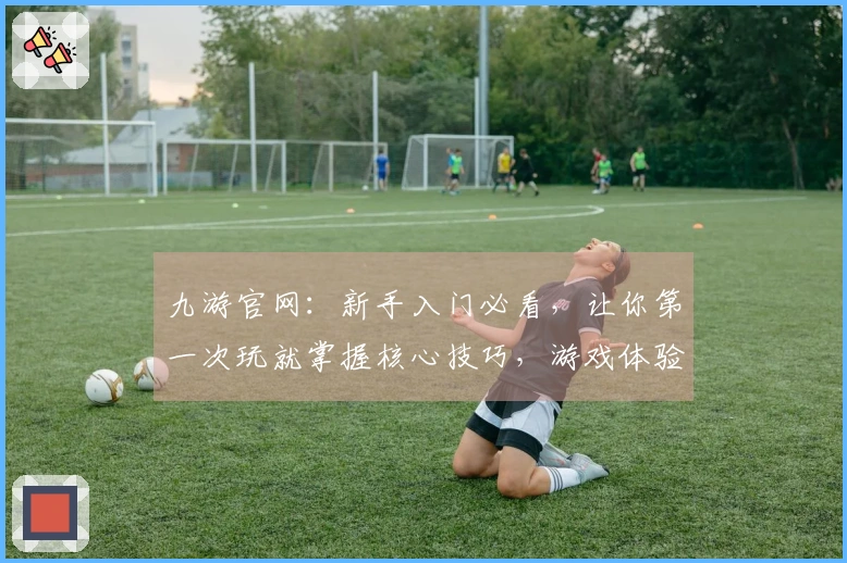 九游官网：新手入门必看，让你第一次玩就掌握核心技巧，游戏体验翻倍！