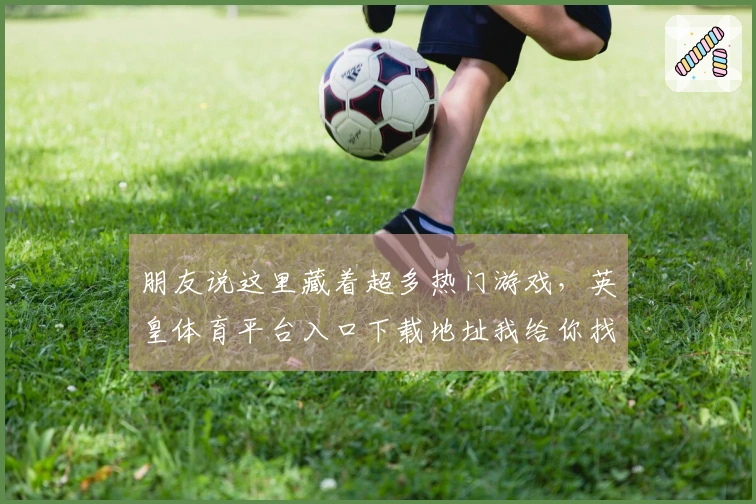 朋友说这里藏着超多热门游戏，英皇体育平台入口下载地址我给你找到了！