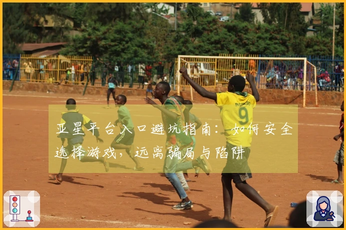 亚星平台入口避坑指南：如何安全选择游戏，远离骗局与陷阱