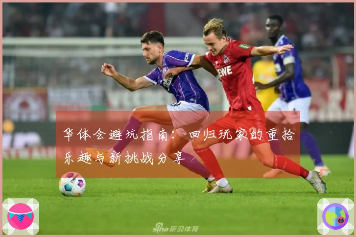 华体会避坑指南：回归玩家的重拾乐趣与新挑战分享