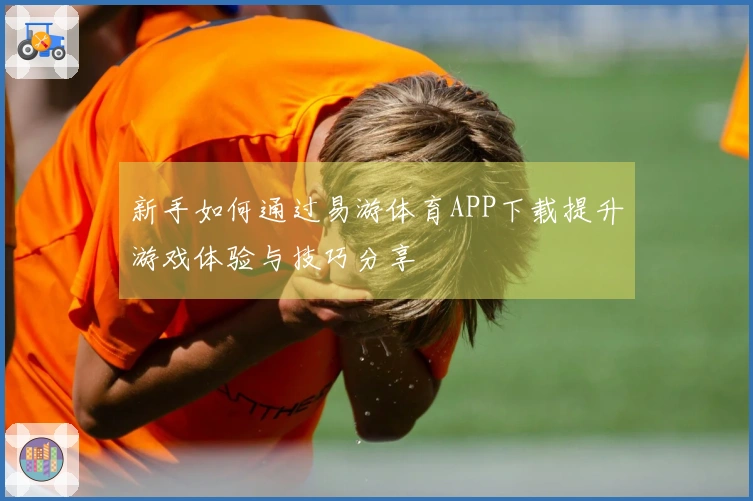 新手如何通过易游体育APP下载提升游戏体验与技巧分享